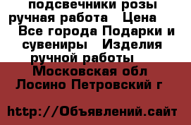 подсвечники розы ручная работа › Цена ­ 1 - Все города Подарки и сувениры » Изделия ручной работы   . Московская обл.,Лосино-Петровский г.